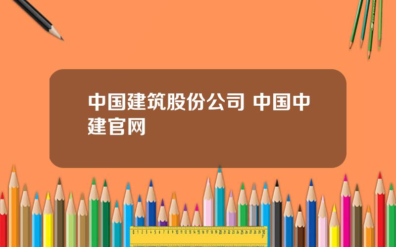 中国建筑股份公司 中国中建官网